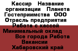 Кассир › Название организации ­ Планета Гостеприимства, ООО › Отрасль предприятия ­ Работа с кассой › Минимальный оклад ­ 15 000 - Все города Работа » Вакансии   . Хабаровский край,Амурск г.